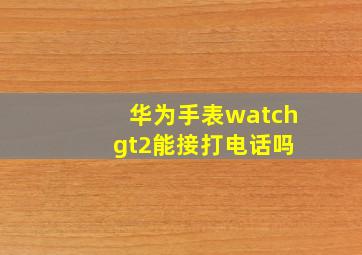 华为手表watch gt2能接打电话吗